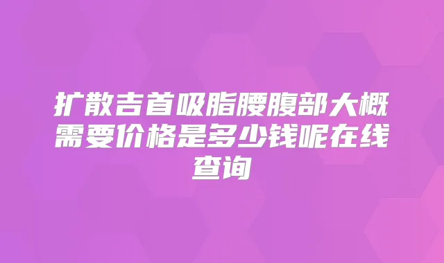 扩散吉首吸脂腰腹部大概需要价格是多少钱呢在线查询