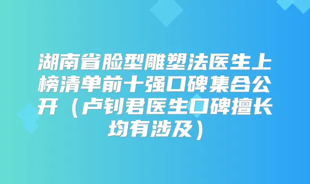 湖南省脸型雕塑法医生上榜清单前十强口碑集合公开(卢钊君医生口碑擅长均有涉及)