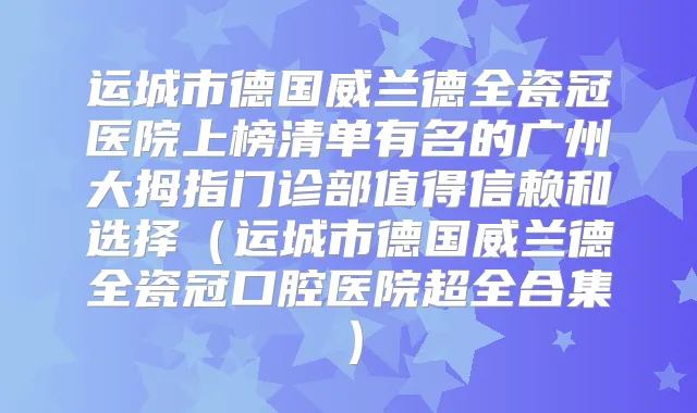 运城市德国威兰德全瓷冠医院上榜清单有名的广州大拇指门诊部值得信赖和选择(运城市德国威兰德全瓷冠口腔医院超全合集)
