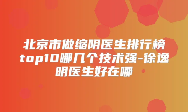 北京市做缩阴医生排行榜top10哪几个技术强-徐逸明医生好在哪