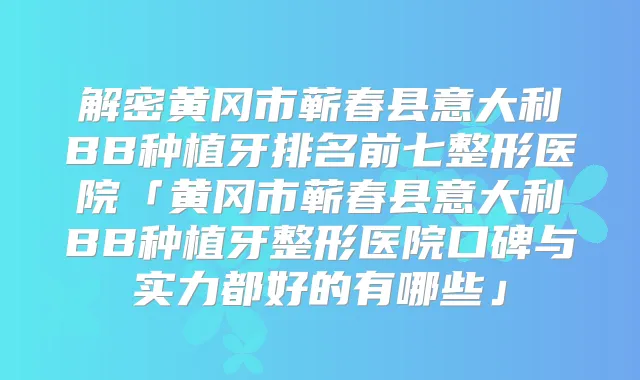 解密黄冈市蕲春县意大利BB种植牙排名前七整形医院「黄冈市蕲春县意大利BB种植牙整形医院口碑与实力都好的有哪些」