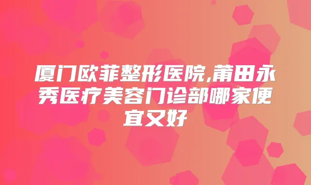 厦门欧菲整形医院,莆田永秀医疗美容门诊部哪家便宜又好