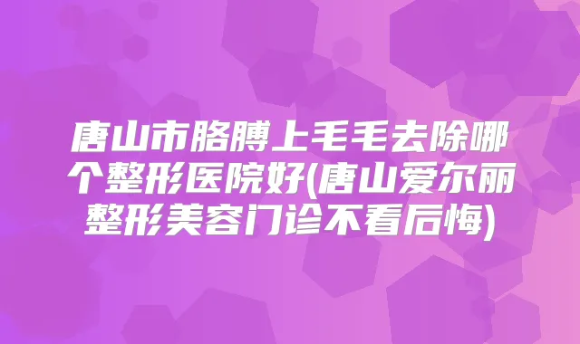 唐山市胳膊上毛毛去除哪个整形医院好(唐山爱尔丽整形美容门诊不看后悔)
