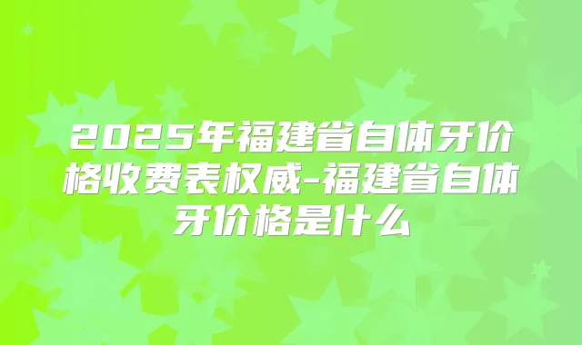 2025年福建省自体牙价格收费表-福建省自体牙价格是什么