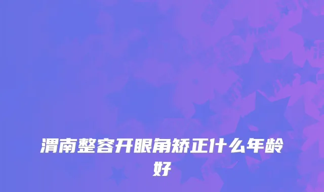 渭南整容开眼角矫正什么年龄好