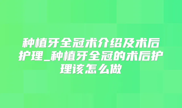 种植牙全冠术介绍及术后护理_种植牙全冠的术后护理该怎么做