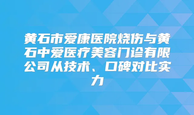 黄石市爱康医院烧伤与黄石中爱医疗美容门诊有限公司从技术、口碑对比实力