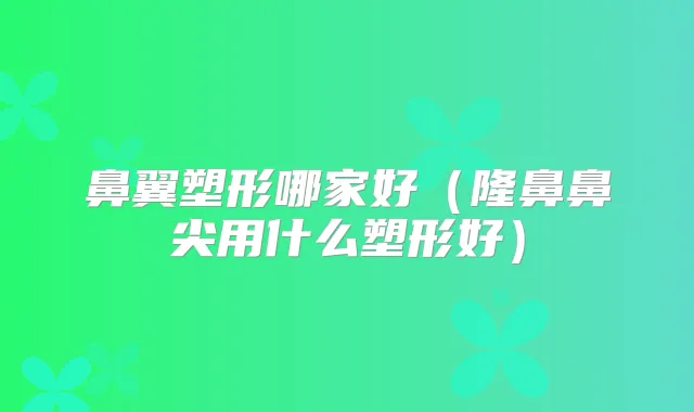鼻翼塑形哪家好（隆鼻鼻尖用什么塑形好）