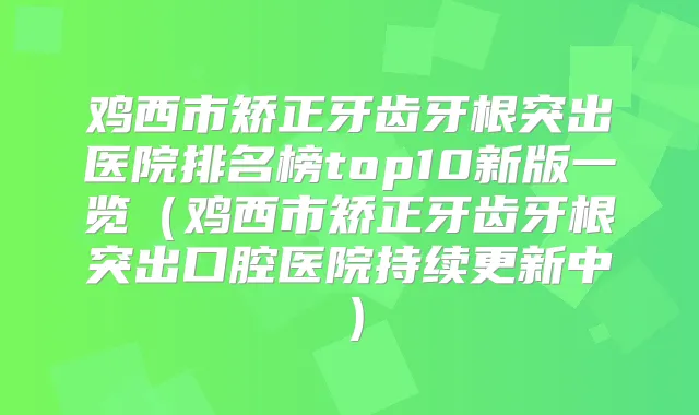 鸡西市矫正牙齿牙根突出医院排名榜top10新版一览（鸡西市矫正牙齿牙根突出口腔医院持续更新中）