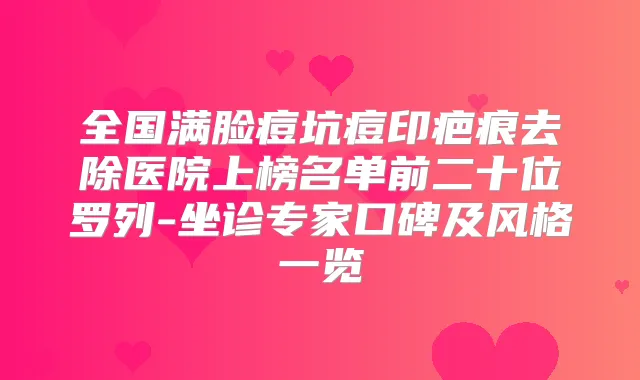 全国满脸痘坑痘印疤痕去除医院上榜名单前二十位罗列-坐诊专家口碑及风格一览