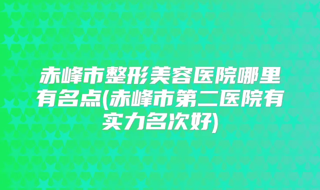 赤峰市整形美容医院哪里有名点(赤峰市第二医院有实力名次好)