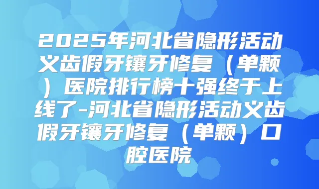 2025年河北省隐形活动义齿假牙镶牙修复（单颗）医院排行榜十强终于上线了-河北省隐形活动义齿假牙镶牙修复（单颗）口腔医院