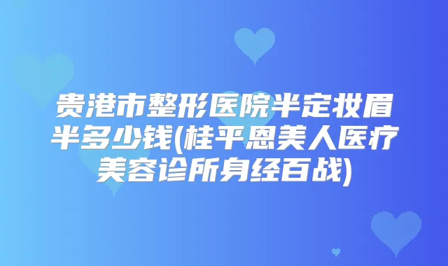 贵港市整形医院半定妆眉半多少钱(桂平恩美人医疗美容诊所身经百战)