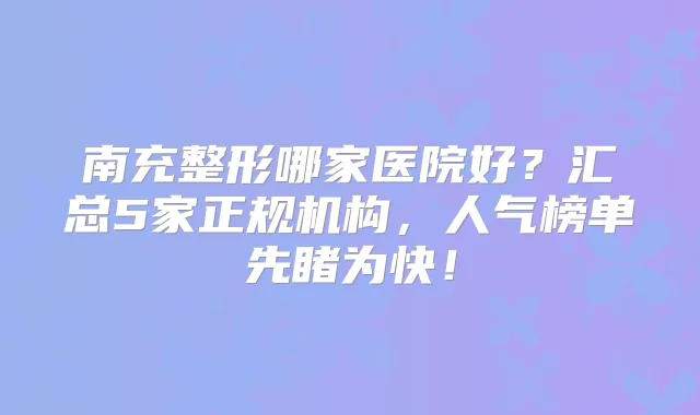 南充整形哪家医院好?汇总5家正规机构,人气榜单先睹为快!