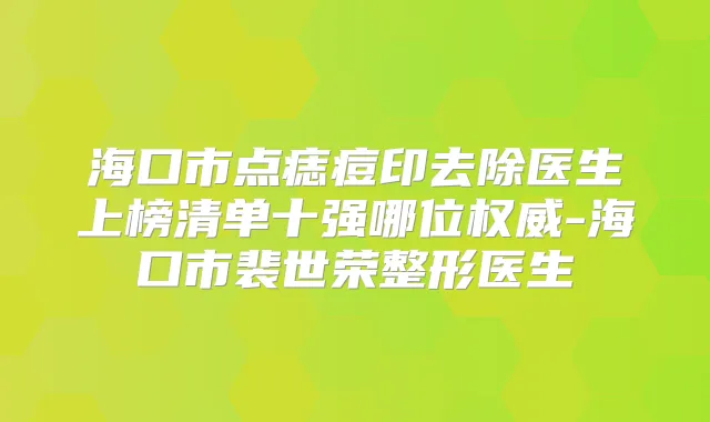 海口市点痣痘印去除医生上榜清单十强哪位-海口市裴世荣整形医生