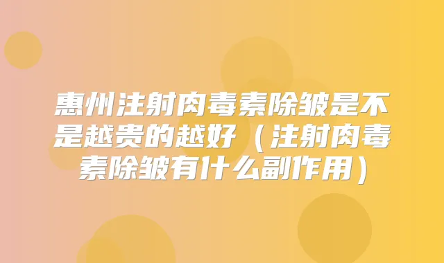 惠州注射除皱是不是越贵的越好（注射除皱有什么副作用）