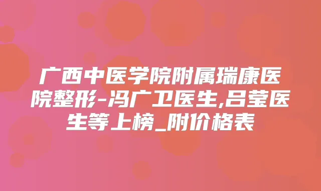 广西中医学院附属瑞康医院整形-冯广卫医生,吕莹医生等上榜_附价格表