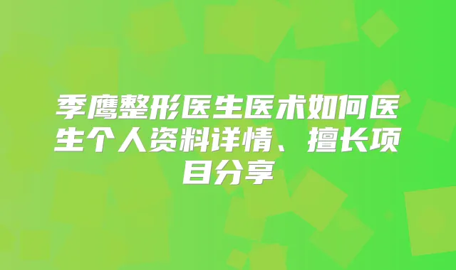 季鹰整形医生医术如何医生个人资料详情、擅长项目分享