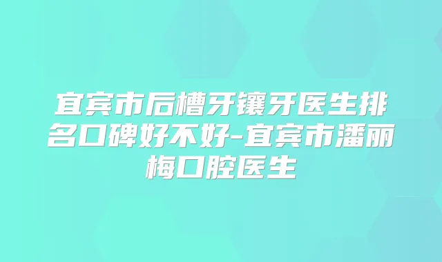 宜宾市后槽牙镶牙医生排名口碑好不好-宜宾市潘丽梅口腔医生