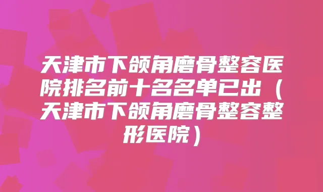 天津市下颌角磨骨整容医院排名前十名名单已出(天津市下颌角磨骨整容整形医院)
