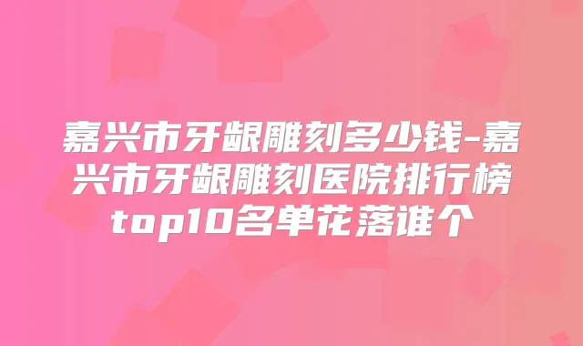 嘉兴市牙龈雕刻多少钱-嘉兴市牙龈雕刻医院排行榜top10名单花落谁个