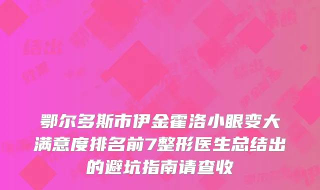 鄂尔多斯市伊金霍洛小眼变大满意度排名前7整形医生总结出的避坑指南请查收
