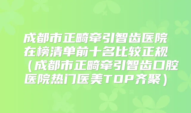 成都市正畸牵引智齿医院在榜清单前十名比较正规（成都市正畸牵引智齿口腔医院热门医美TOP齐聚）