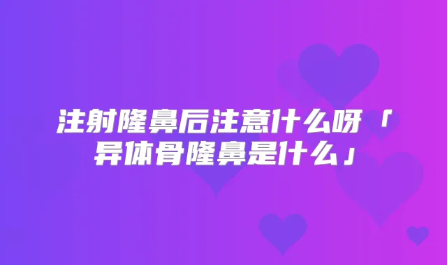 注射隆鼻后注意什么呀「异体骨隆鼻是什么」