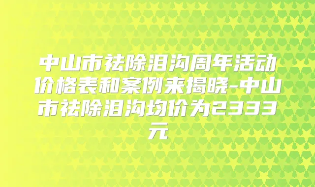 中山市祛除泪沟周年活动价格表和案例来揭晓-中山市祛除泪沟均价为2333元