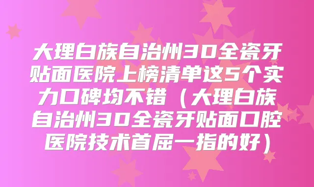 大理白族自治州3D全瓷牙贴面医院上榜清单这5个实力口碑均不错(大理白族自治州3D全瓷牙贴面口腔医院技术首屈一指的好)