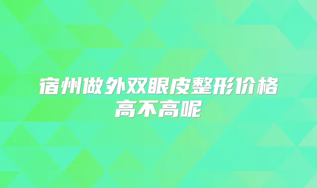 宿州做外双眼皮整形价格高不高呢
