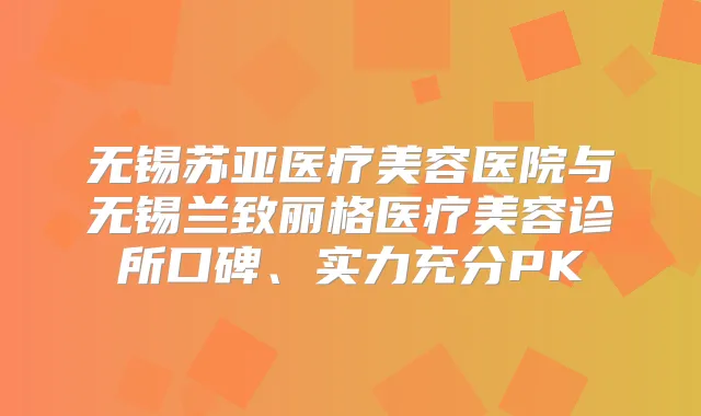无锡苏亚医疗美容医院与无锡兰致丽格医疗美容诊所口碑、实力充分PK
