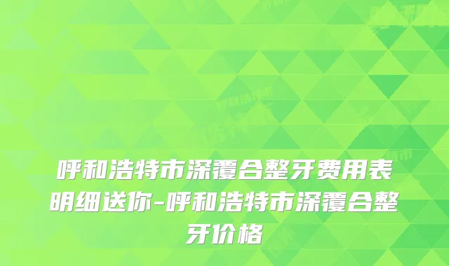 呼和浩特市深覆合整牙费用表明细送你-呼和浩特市深覆合整牙价格