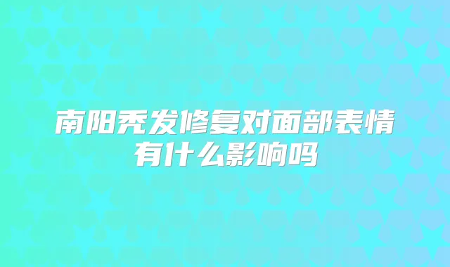南阳秃发修复对面部表情有什么影响吗