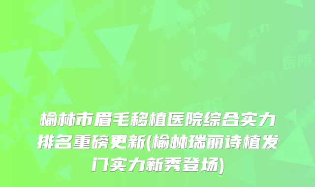 榆林市眉毛移植医院综合实力排名重磅更新(榆林瑞丽诗植发门实力新秀登场)