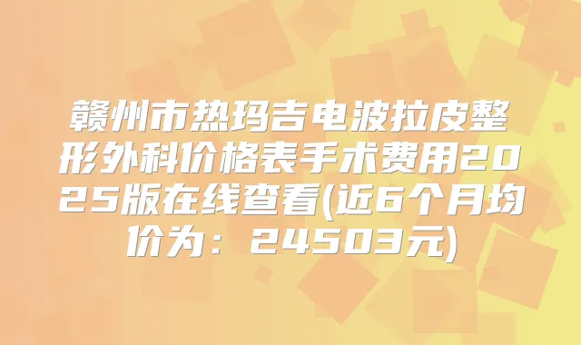 赣州市热玛吉电波拉皮整形外科价格表手术费用2025版在线查看(近6个月均价为：24503元)