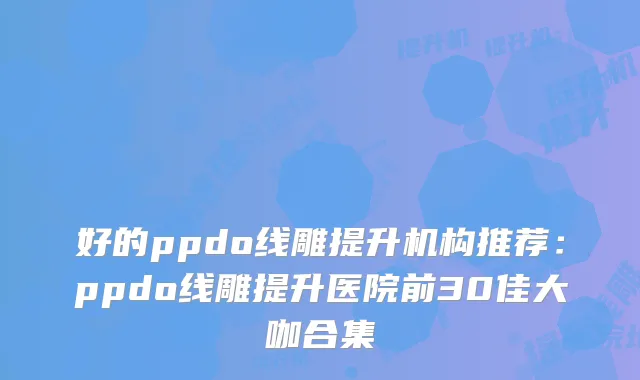 好的ppdo线雕提升机构推荐：ppdo线雕提升医院前30佳大咖合集