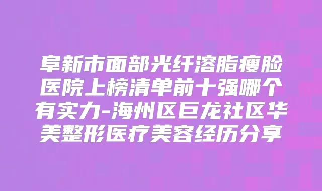 阜新市面部光纤溶脂瘦脸医院上榜清单前十强哪个有实力-海州区巨龙社区华美整形医疗美容经历分享