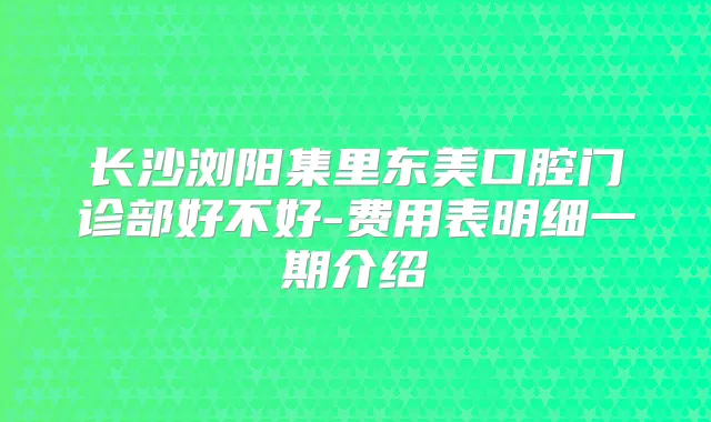 长沙浏阳集里东美口腔门诊部好不好-费用表明细一期介绍