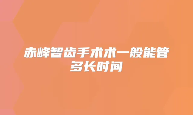 赤峰智齿手术术一般能管多长时间