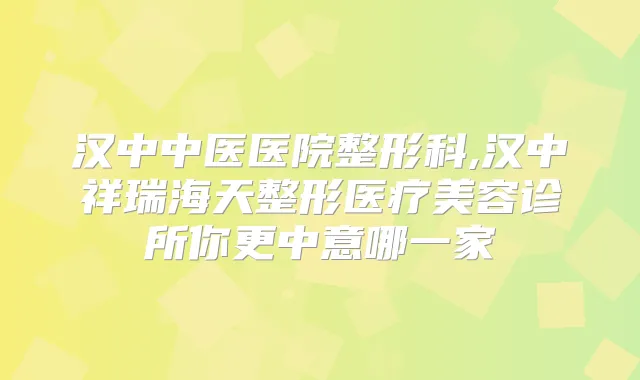 汉中中医医院整形科,汉中祥瑞海天整形医疗美容诊所你更中意哪一家