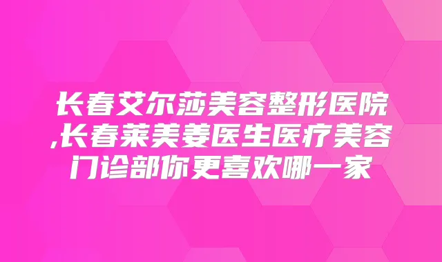 长春艾尔莎美容整形医院,长春莱美姜医生医疗美容门诊部你更喜欢哪一家