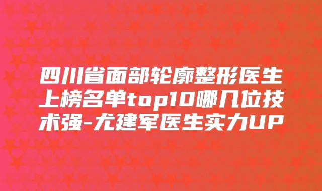 四川省面部轮廓整形医生上榜名单top10哪几位技术强-尤建军医生实力UP