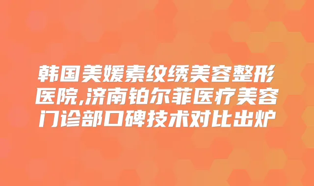 韩国美媛素纹绣美容整形医院,济南铂尔菲医疗美容门诊部口碑技术对比出炉