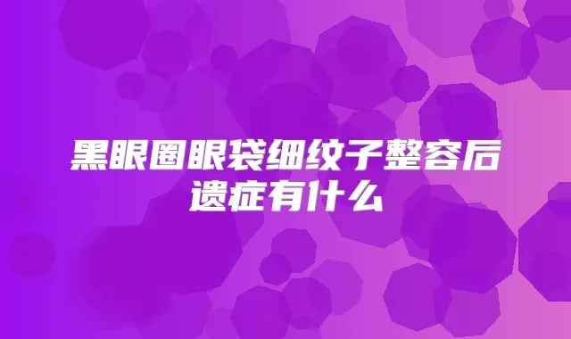 黑眼圈眼袋细纹子整容后遗症有什么
