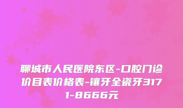 聊城市人民医院东区-口腔门诊价目表价格表-镶牙全瓷牙3171-8666元