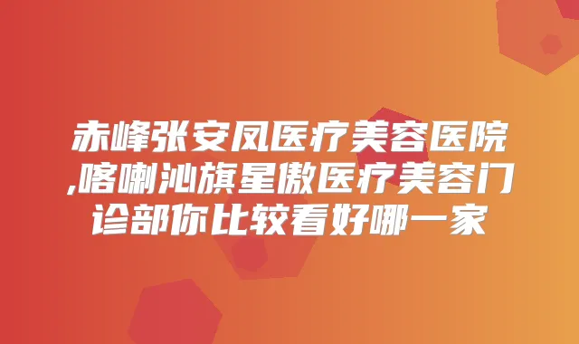 赤峰张安凤医疗美容医院,喀喇沁旗星傲医疗美容门诊部你比较看好哪一家
