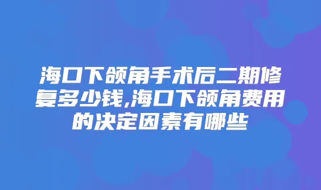 海口下颌角手术后二期修复多少钱,海口下颌角费用的决定因素有哪些