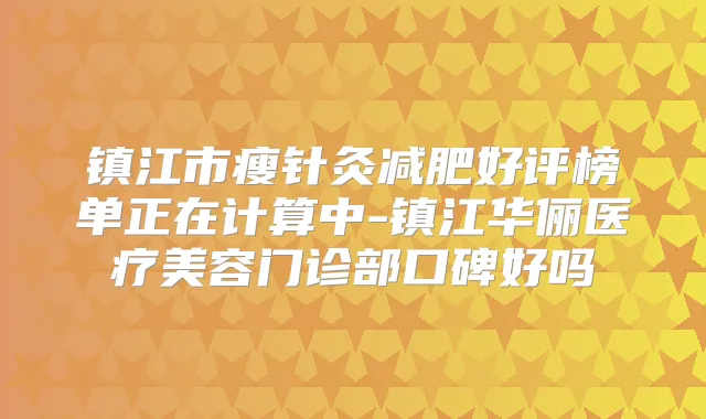 镇江市瘦针灸减肥好评榜单正在计算中-镇江华俪医疗美容门诊部口碑好吗