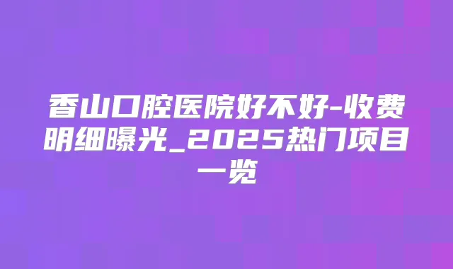 香山口腔医院好不好-收费明细曝光_2025热门项目一览